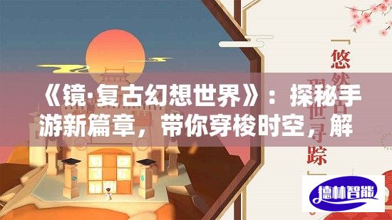 《镜·复古幻想世界》：探秘手游新篇章，带你穿梭时空，解锁古风奇遇！